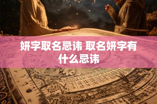 妍字取名忌讳 取名妍字有什么忌讳 妍字取名忌讳 取名妍字有什么忌讳