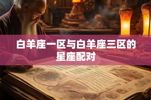 白羊座一区与白羊座三区的星座配对 白羊座一区与白羊座三区的星座配对