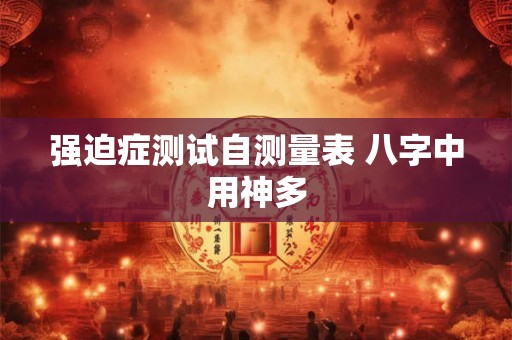 强迫症测试自测量表 八字中用神多