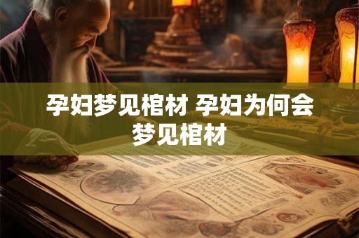 孕妇梦见棺材 孕妇为何会梦见棺材 孕妇梦见棺材 孕妇为何会梦见棺材