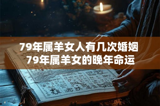 79年属羊女人有几次婚姻 79年属羊女的晚年命运 79年属羊女人有几次婚姻 79年属羊女的晚年命运