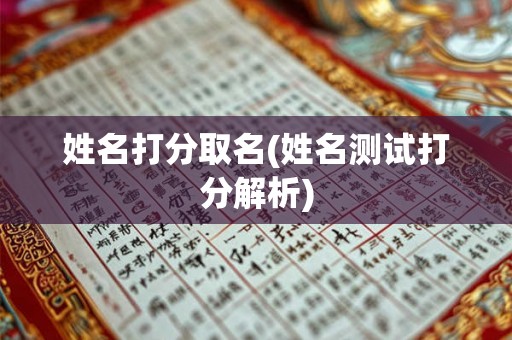 姓名打分取名(姓名测试打分解析) 姓名打分取名(姓名测试打分解析)