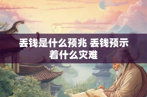 丢钱是什么预兆 丢钱预示着什么灾难 丢钱是什么预兆 丢钱预示着什么灾难