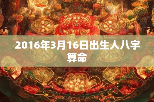 2016年3月16日出生人八字算命 2016年3月16日出生人八字算命