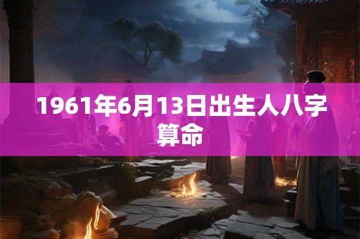 1961年6月13日出生人八字算命 1961年6月13日出生人八字算命