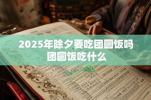 2025年除夕要吃团圆饭吗 团圆饭吃什么