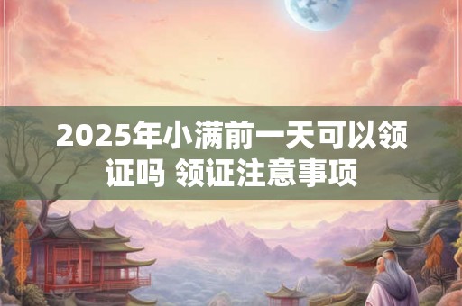 2025年小满前一天可以领证吗 领证注意事项 2025年小满前一天可以领证吗 领证注意事项