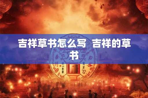 吉祥草书怎么写  吉祥的草书