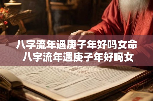 八字流年遇庚子年好吗女命 八字流年遇庚子年好吗女命婚姻 八字流年遇庚子年好吗女命 八字流年遇庚子年好吗女命婚姻