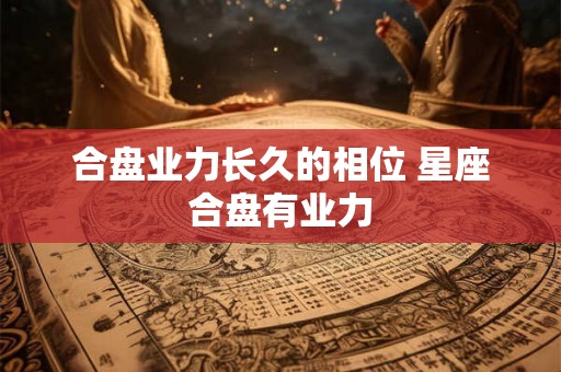 合盘业力长久的相位 星座合盘有业力 合盘业力长久的相位 星座合盘有业力