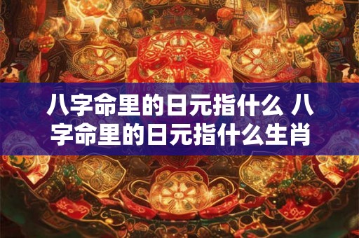 八字命里的日元指什么 八字命里的日元指什么生肖