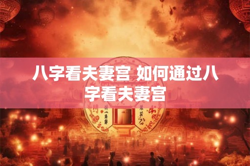 八字看夫妻宫 如何通过八字看夫妻宫 八字看夫妻宫 如何通过八字看夫妻宫