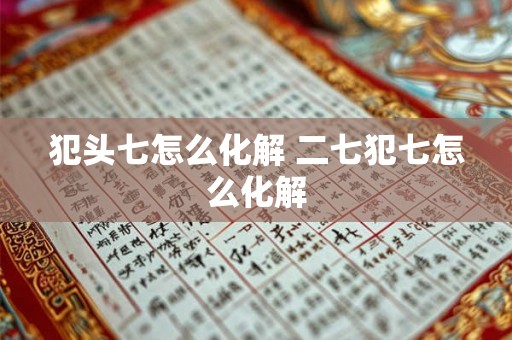 犯头七怎么化解 二七犯七怎么化解