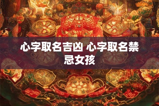 心字取名吉凶 心字取名禁忌女孩 心字取名吉凶 心字取名禁忌女孩