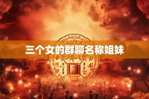 三个女的群聊名称姐妹 三个女的群聊名称姐妹