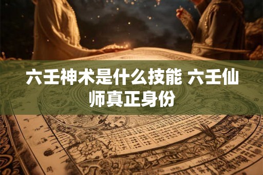 六壬神术是什么技能 六壬仙师真正身份 六壬神术是什么技能 六壬仙师真正身份