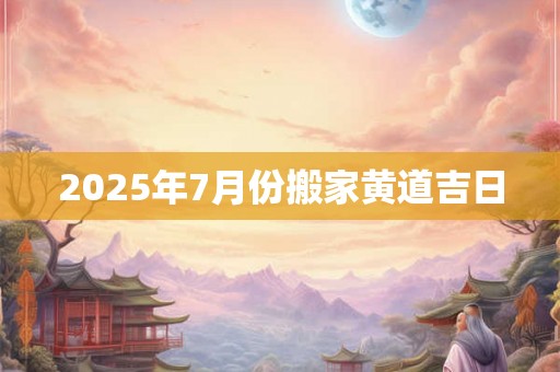 2025年7月份搬家黄道吉日