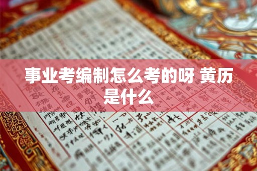 事业考编制怎么考的呀 黄历是什么 事业考编制怎么考的呀 黄历是什么