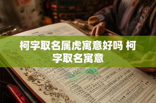 柯字取名属虎寓意好吗 柯字取名寓意