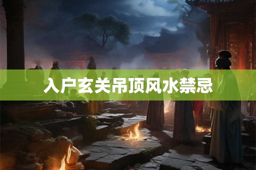 入户玄关吊顶风水禁忌 入户玄关吊顶风水禁忌