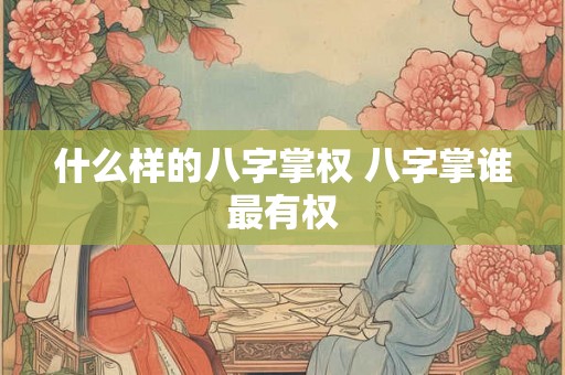 什么样的八字掌权 八字掌谁最有权 什么样的八字掌权 八字掌谁最有权