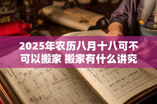 2025年农历八月十八可不可以搬家 搬家有什么讲究
