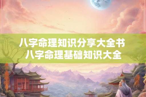 八字命理知识分享大全书 八字命理基础知识大全