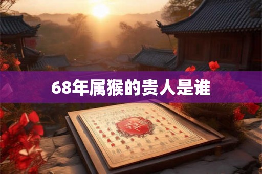68年属猴的贵人是谁 68年属猴的贵人是谁
