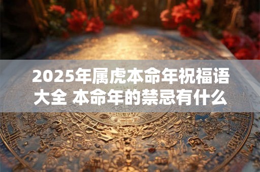 2025年属虎本命年祝福语大全 本命年的禁忌有什么 2025年属虎本命年祝福语大全 本命年的禁忌有什么
