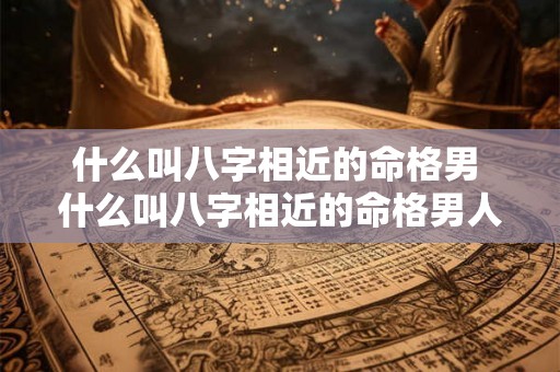 什么叫八字相近的命格男 什么叫八字相近的命格男人 什么叫八字相近的命格男 什么叫八字相近的命格男人