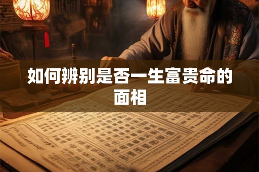 如何辨别是否一生富贵命的面相 如何辨别是否一生富贵命的面相