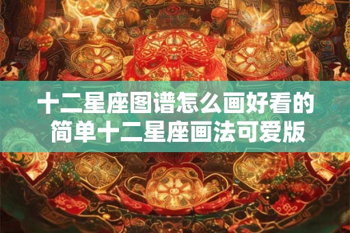 十二星座图谱怎么画好看的 简单十二星座画法可爱版 十二星座图谱怎么画好看的 简单十二星座画法可爱版