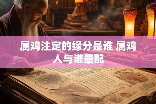 属鸡注定的缘分是谁 属鸡人与谁最配