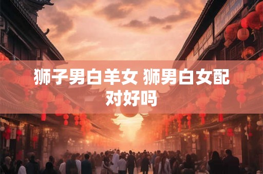 狮子男白羊女 狮男白女配对好吗