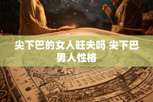 尖下巴的女人旺夫吗 尖下巴男人性格 尖下巴的女人旺夫吗 尖下巴男人性格