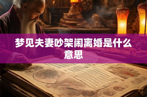 梦见夫妻吵架闹离婚是什么意思 梦见夫妻吵架闹离婚是什么意思