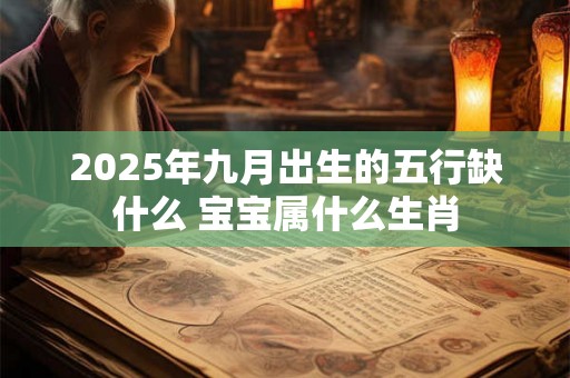 2025年九月出生的五行缺什么 宝宝属什么生肖 2025年九月出生的五行缺什么 宝宝属什么生肖