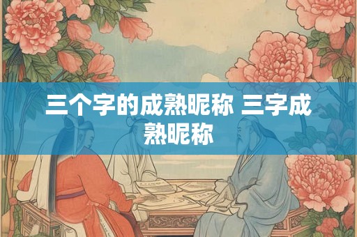 三个字的成熟昵称 三字成熟昵称 三个字的成熟昵称 三字成熟昵称