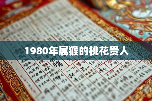 1980年属猴的桃花贵人 1980年属猴的桃花贵人