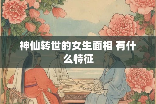 神仙转世的女生面相 有什么特征 神仙转世的女生面相 有什么特征
