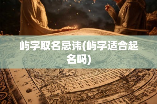 屿字取名忌讳(屿字适合起名吗) 屿字取名忌讳(屿字适合起名吗)