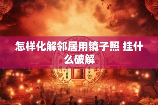怎样化解邻居用镜子照 挂什么破解