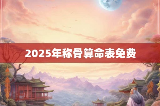 2025年称骨算命表免费 2025年称骨算命表免费