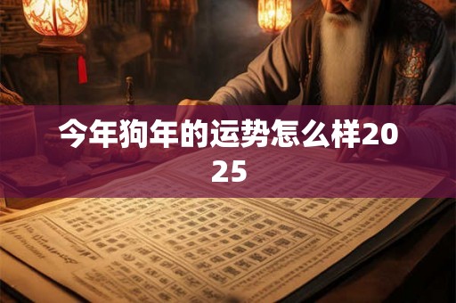 今年狗年的运势怎么样2025 今年狗年的运势怎么样2025
