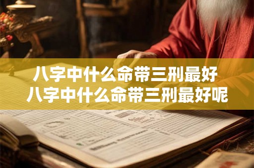 八字中什么命带三刑最好 八字中什么命带三刑最好呢 八字中什么命带三刑最好 八字中什么命带三刑最好呢