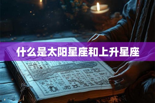 什么是太阳星座和上升星座 什么是太阳星座和上升星座
