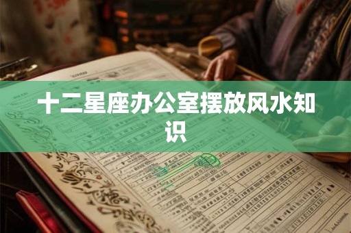 十二星座办公室摆放风水知识 十二星座办公室摆放风水知识