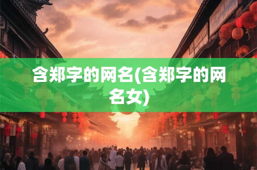 含郑字的网名(含郑字的网名女)