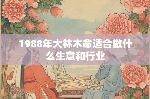 1988年大林木命适合做什么生意和行业 1988年大林木命适合做什么生意和行业