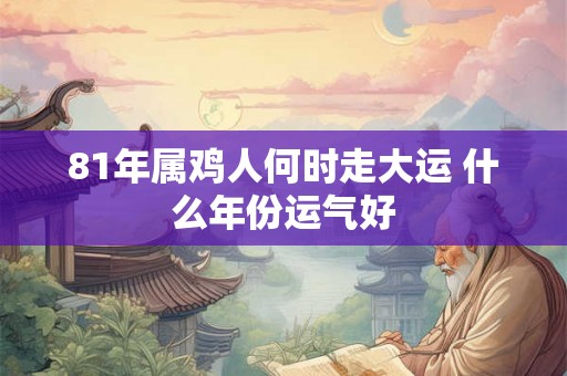 81年属鸡人何时走大运 什么年份运气好 81年属鸡人何时走大运 什么年份运气好